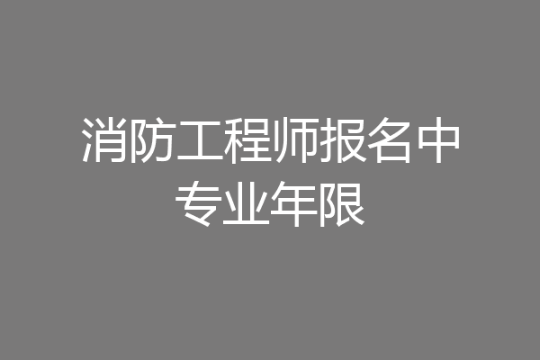 消防工程师报名中专业年限