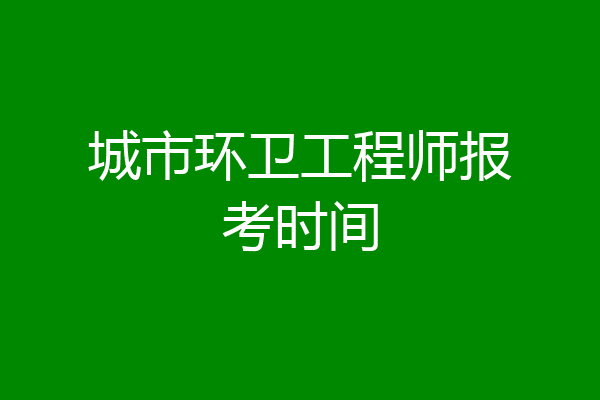 城市环卫工程师报考时间