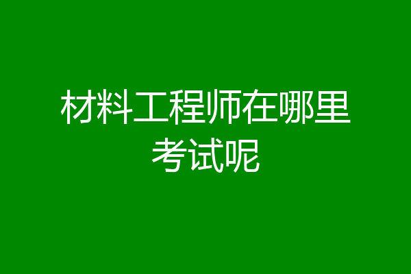 材料工程师在哪里考试呢