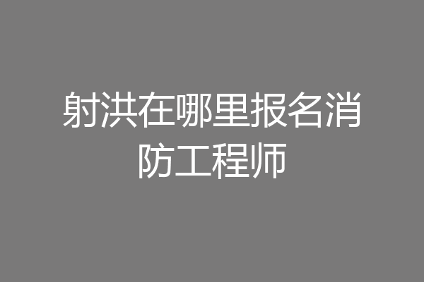射洪在哪里报名消防工程师