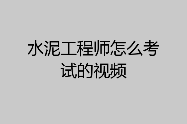 水泥工程师怎么考试的视频