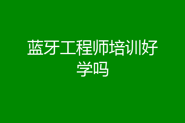蓝牙工程师培训好学吗