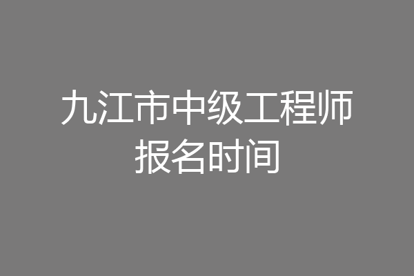 九江市中级工程师报名时间