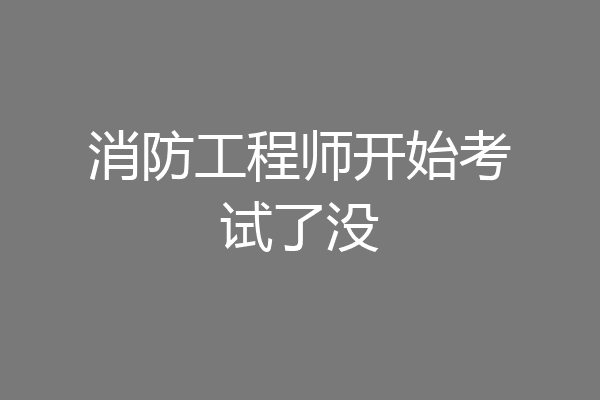 消防工程师开始考试了没