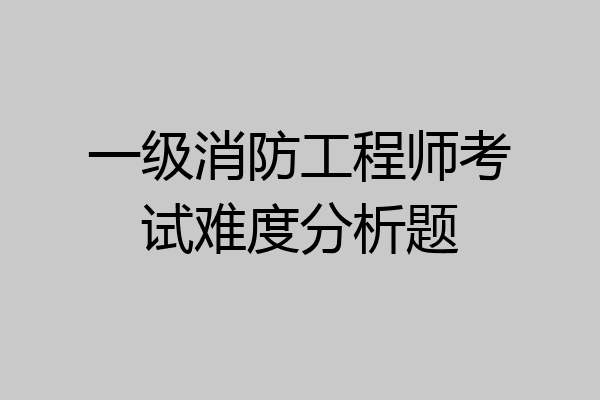 一级消防工程师考试难度分析题