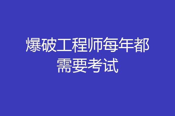 爆破工程师每年都需要考试