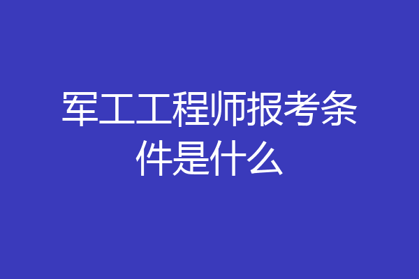 军工工程师报考条件是什么