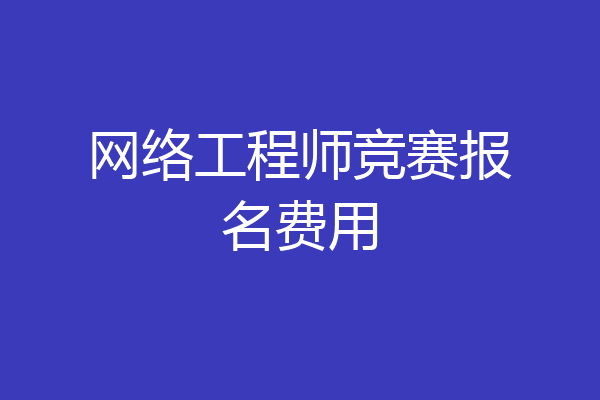 网络工程师竞赛报名费用