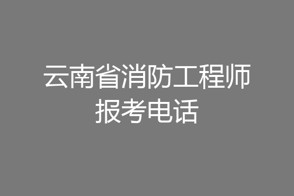 云南省消防工程师报考电话
