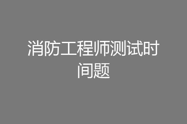 消防工程师测试时间题