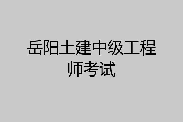 岳阳土建中级工程师考试