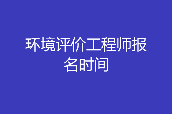 环境评价工程师报名时间