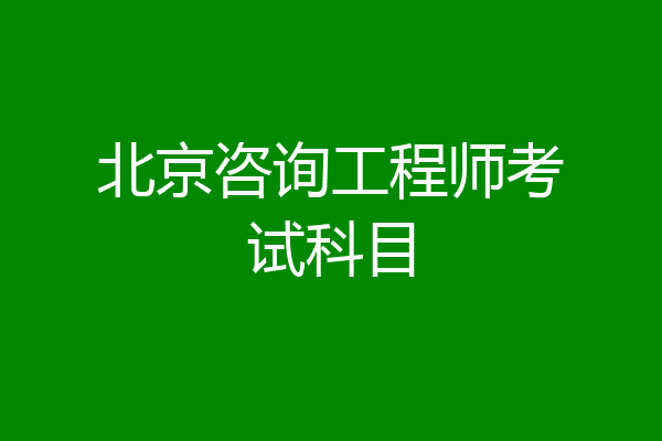 北京咨询工程师考试科目