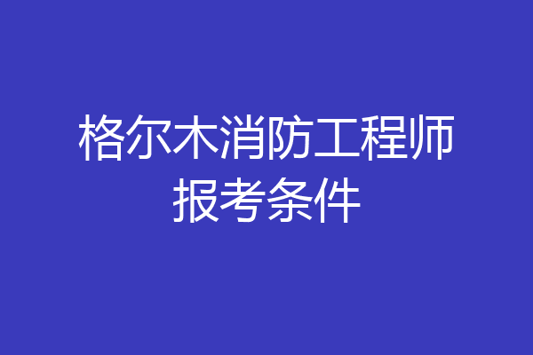 格尔木消防工程师报考条件