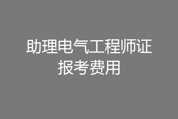 助理电气工程师证报考费用