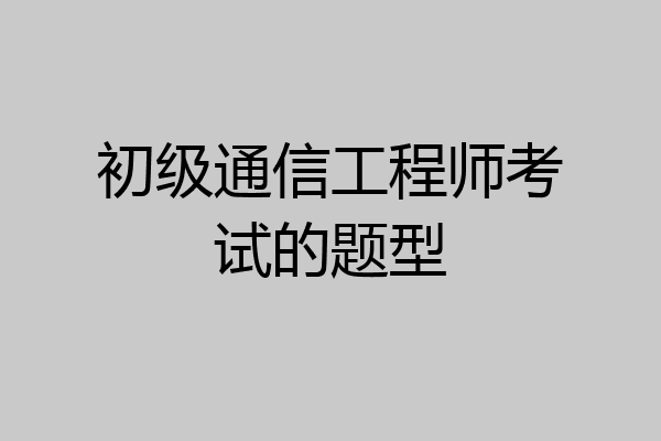 初级通信工程师考试的题型