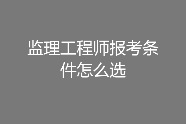 监理工程师报考条件怎么选