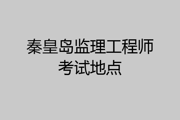 秦皇岛监理工程师考试地点