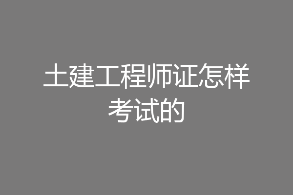 土建工程师证怎样考试的