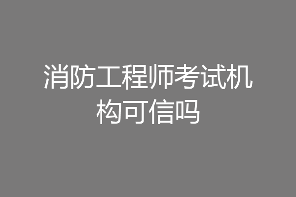消防工程师考试机构可信吗
