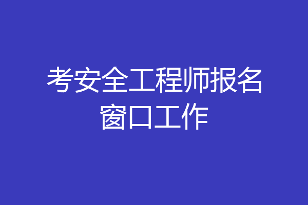 考安全工程师报名窗口工作