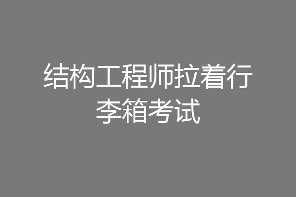 结构工程师拉着行李箱考试