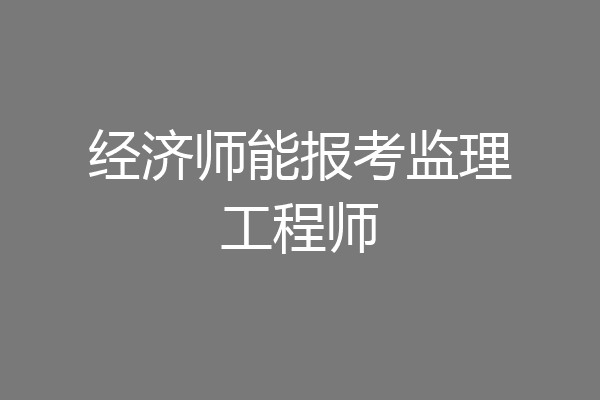 经济师能报考监理工程师