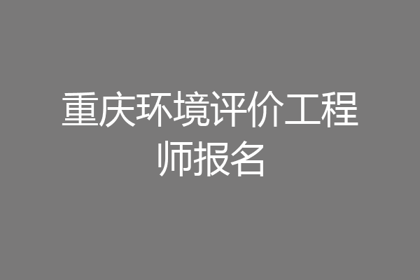 重庆环境评价工程师报名