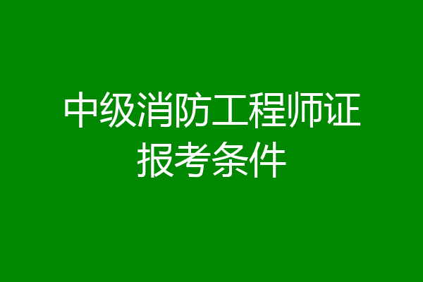 中级消防工程师证报考条件