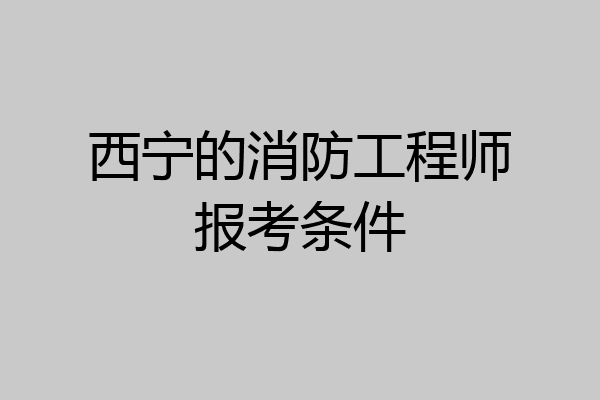 西宁的消防工程师报考条件