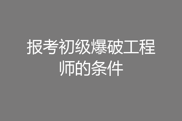 报考初级爆破工程师的条件