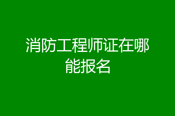 消防工程师证在哪能报名