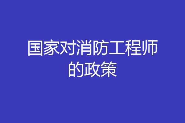 国家对消防工程师的政策