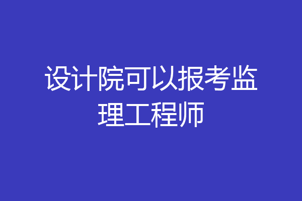 设计院可以报考监理工程师