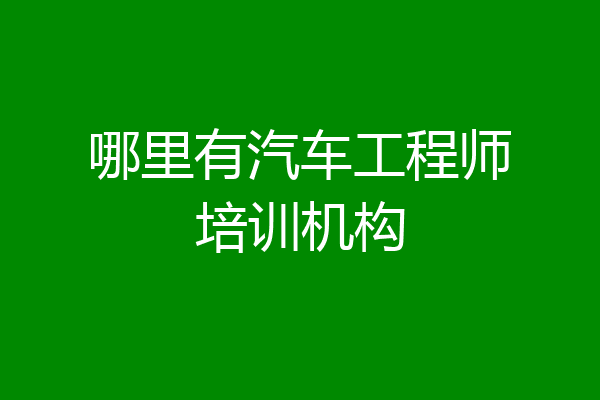 哪里有汽车工程师培训机构