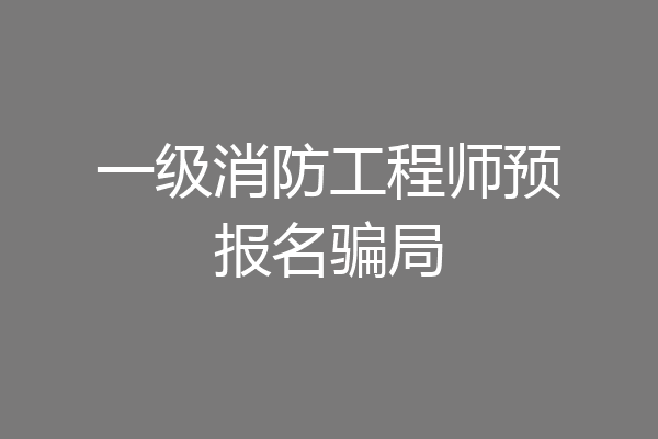 一级消防工程师预报名骗局