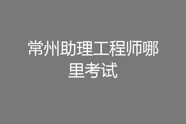 常州助理工程师哪里考试