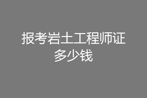 报考岩土工程师证多少钱