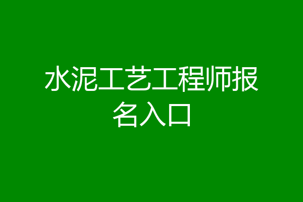 水泥工艺工程师报名入口