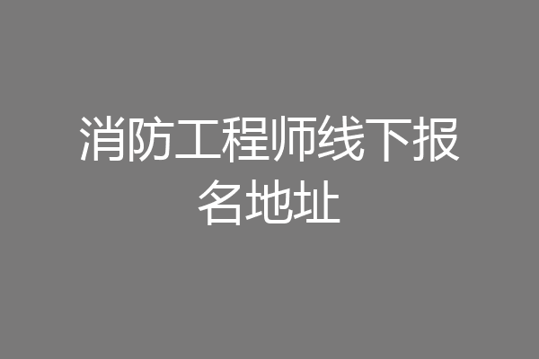 消防工程师线下报名地址