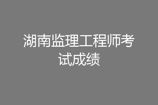 湖南监理工程师考试成绩