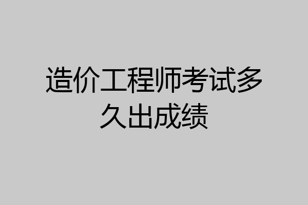 造价工程师考试多久出成绩