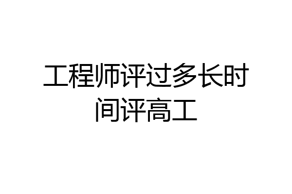 工程师评过多长时间评高工