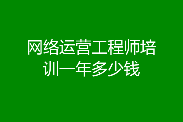 网络运营工程师培训一年多少钱