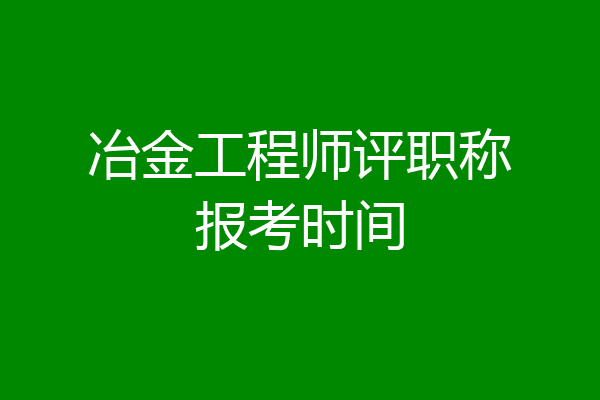 冶金工程师评职称报考时间