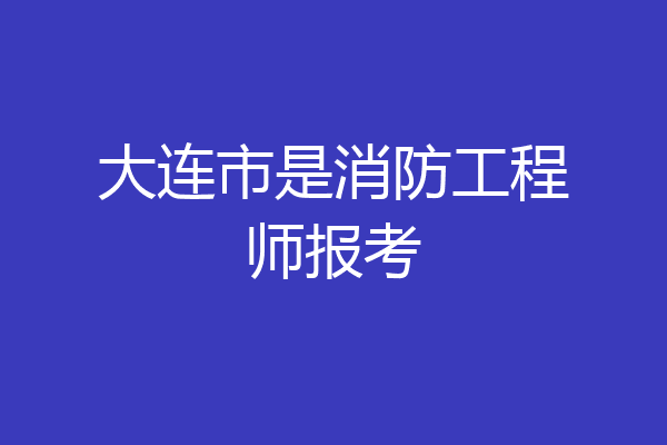 大连市是消防工程师报考