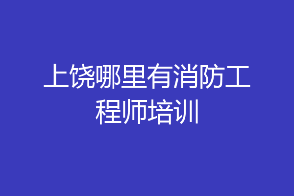 上饶哪里有消防工程师培训