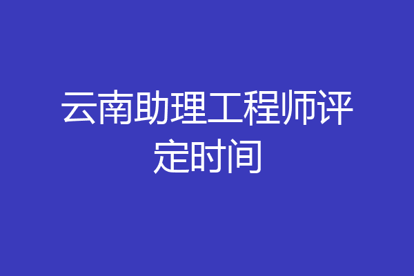 云南助理工程师评定时间