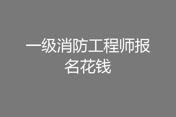 一级消防工程师报名花钱