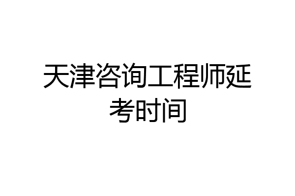 天津咨询工程师延考时间